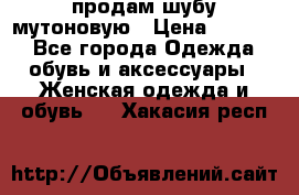 продам шубу мутоновую › Цена ­ 3 500 - Все города Одежда, обувь и аксессуары » Женская одежда и обувь   . Хакасия респ.